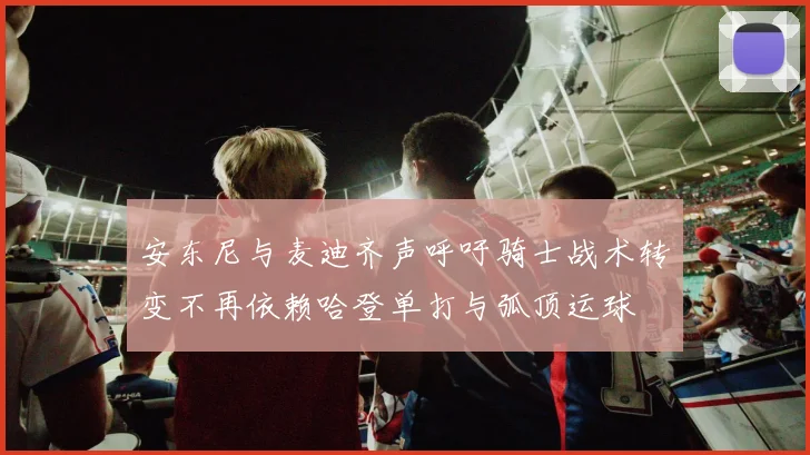 安东尼与麦迪齐声呼吁骑士战术转变不再依赖哈登单打与弧顶运球