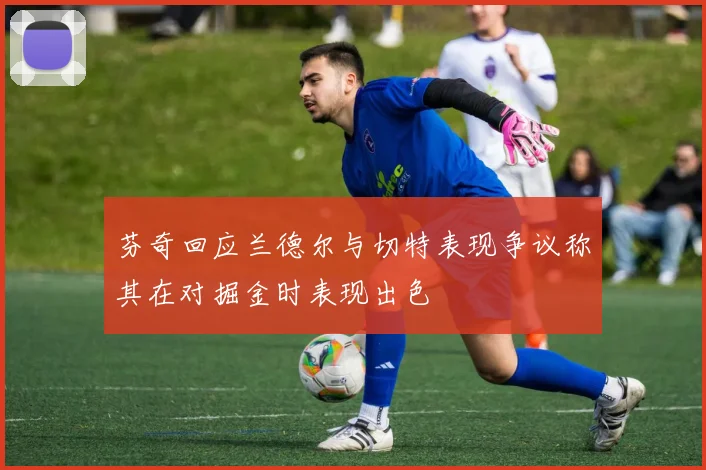 芬奇回应兰德尔与切特表现争议称其在对掘金时表现出色