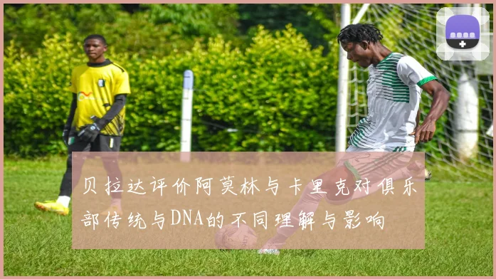 贝拉达评价阿莫林与卡里克对俱乐部传统与DNA的不同理解与影响