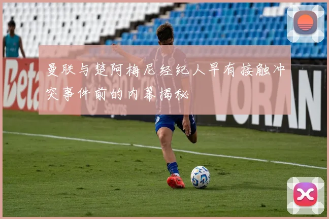 曼联与楚阿梅尼经纪人早有接触冲突事件前的内幕揭秘