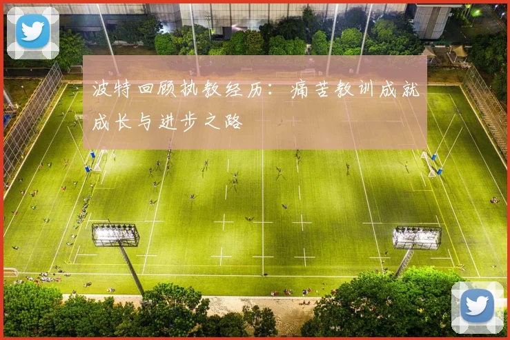 波特回顾执教经历：痛苦教训成就成长与进步之路
