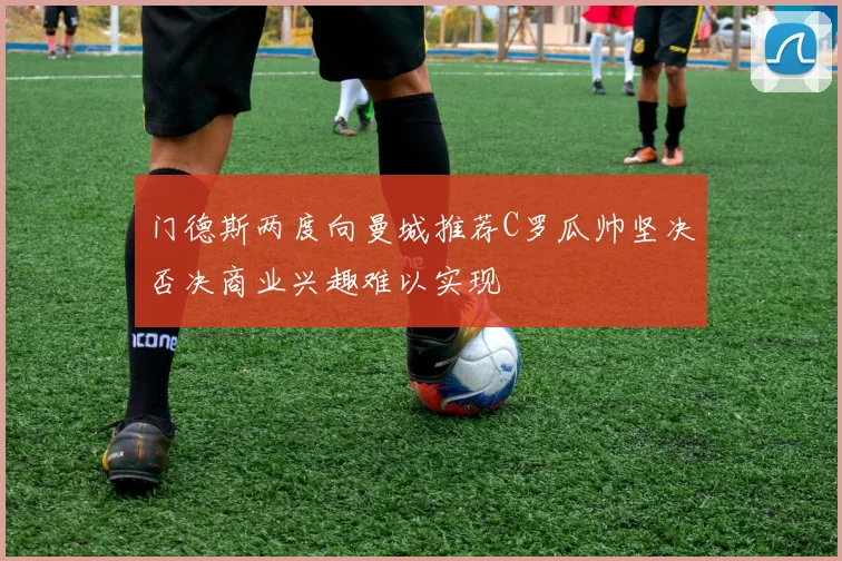 门德斯两度向曼城推荐C罗瓜帅坚决否决商业兴趣难以实现