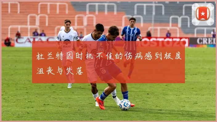 杜兰特因时机不佳的伤病感到极度沮丧与失落