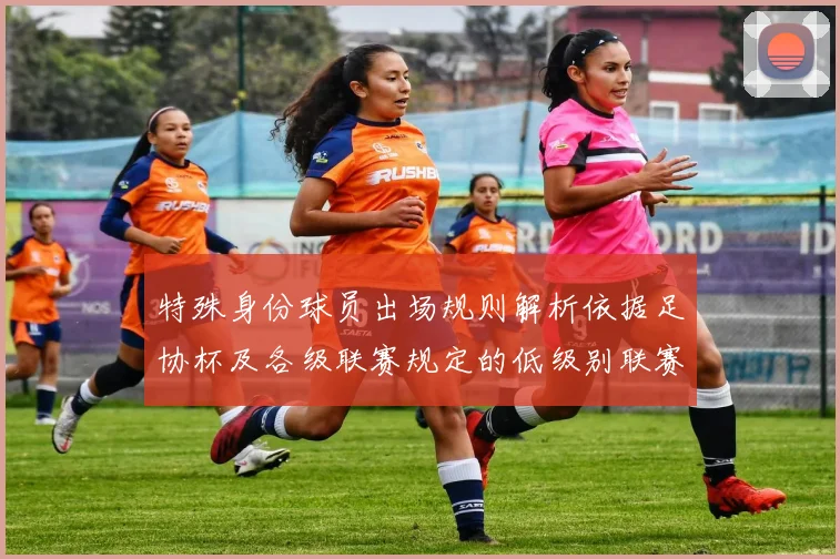 特殊身份球员出场规则解析依据足协杯及各级联赛规定的低级别联赛标准