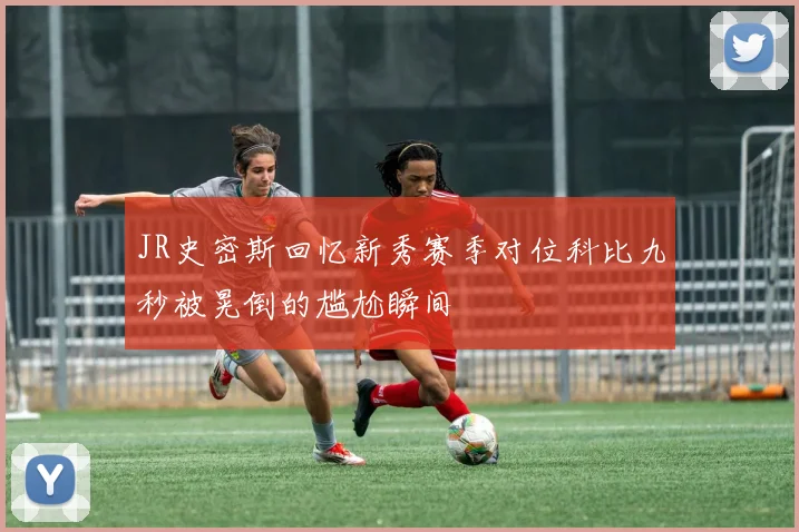 JR史密斯回忆新秀赛季对位科比九秒被晃倒的尴尬瞬间