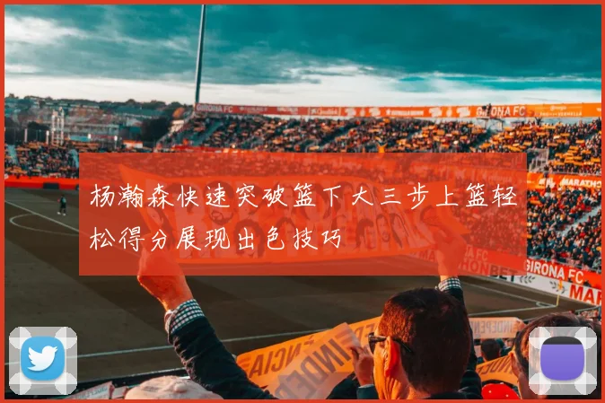 杨瀚森快速突破篮下大三步上篮轻松得分展现出色技巧