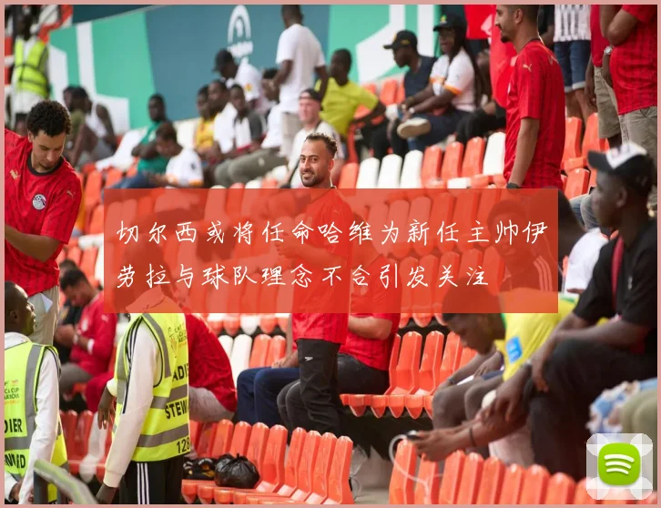 切尔西或将任命哈维为新任主帅伊劳拉与球队理念不合引发关注