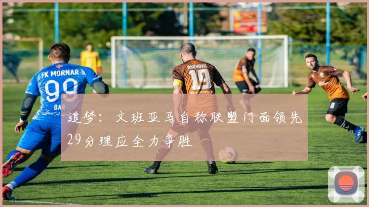 追梦：文班亚马自称联盟门面领先29分理应全力争胜