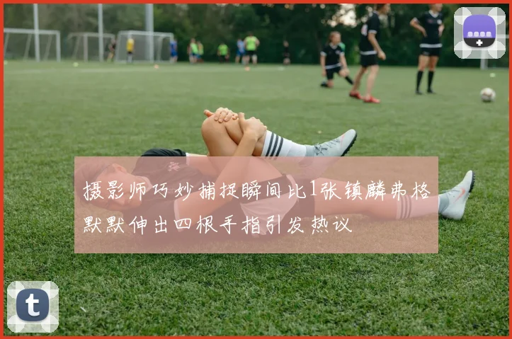 摄影师巧妙捕捉瞬间比1张镇麟弗格默默伸出四根手指引发热议