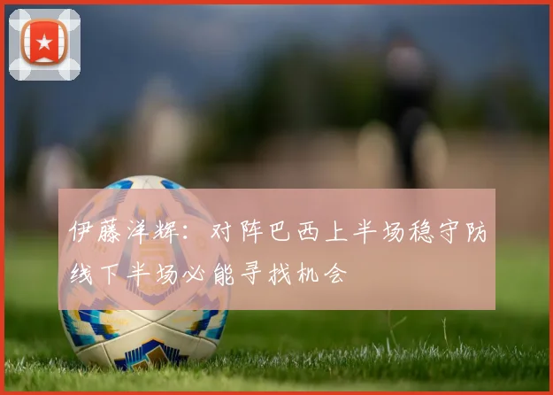 伊藤洋辉：对阵巴西上半场稳守防线下半场必能寻找机会
