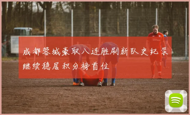 成都蓉城豪取八连胜刷新队史纪录继续稳居积分榜首位