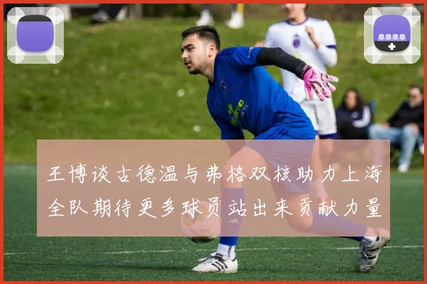 王博谈古德温与弗格双核助力上海全队期待更多球员站出来贡献力量