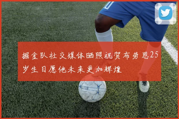 掘金队社交媒体晒照祝贺布劳恩25岁生日愿他未来更加辉煌