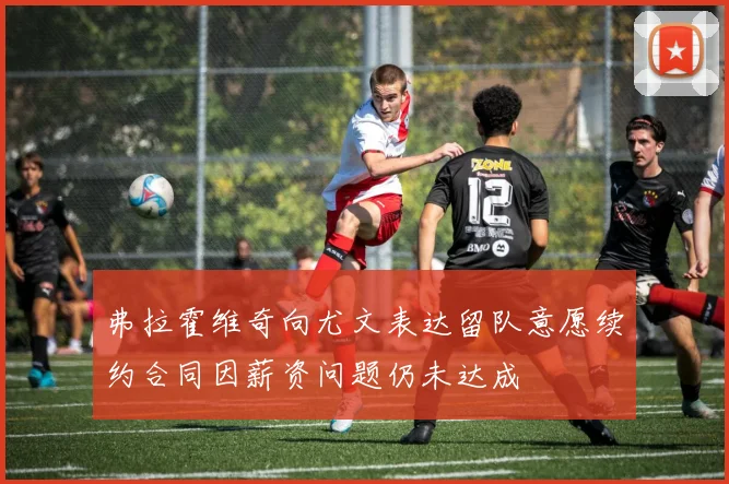 弗拉霍维奇向尤文表达留队意愿续约合同因薪资问题仍未达成