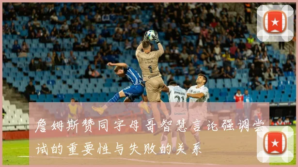 詹姆斯赞同字母哥智慧言论强调尝试的重要性与失败的关系