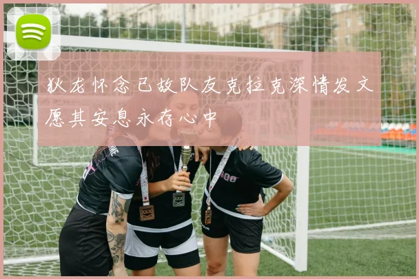 狄龙怀念已故队友克拉克深情发文愿其安息永存心中