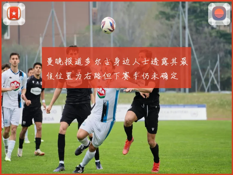 曼晚报道多尔古身边人士透露其最佳位置为右路但下赛季仍未确定