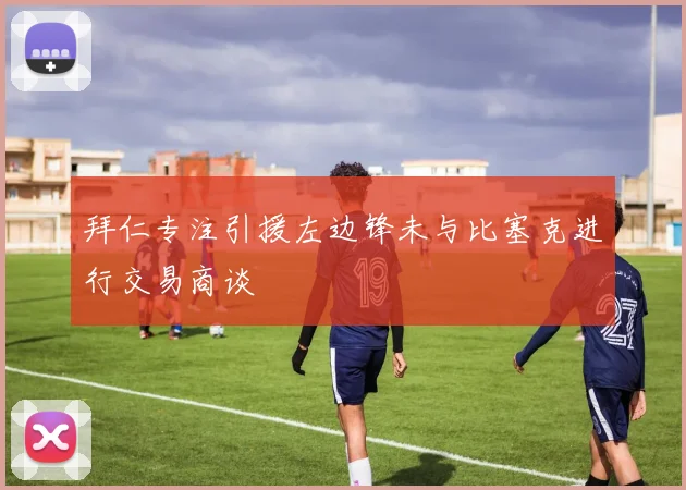 拜仁专注引援左边锋未与比塞克进行交易商谈
