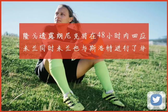 隆戈透露朗尼克将在48小时内回应米兰同时米兰也与斯洛特进行了非正式接触