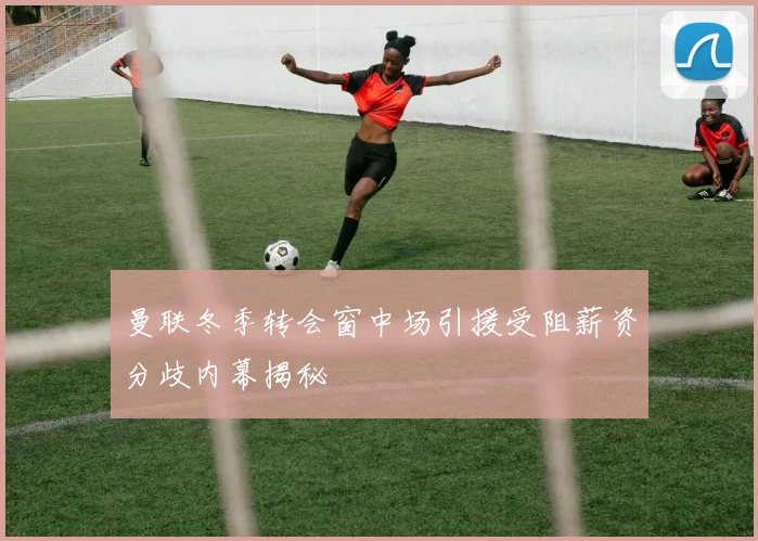 曼联冬季转会窗中场引援受阻薪资分歧内幕揭秘