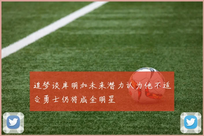 追梦谈库明加未来潜力认为他不适合勇士仍将成全明星