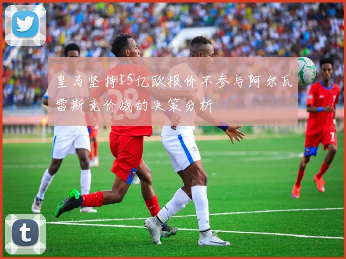 皇马坚持15亿欧报价不参与阿尔瓦雷斯竞价战的决策分析