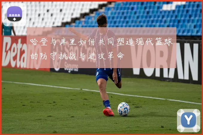 哈登与库里如何共同塑造现代篮球的防守挑战与进攻革命