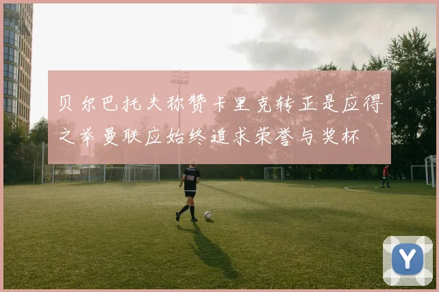 贝尔巴托夫称赞卡里克转正是应得之举曼联应始终追求荣誉与奖杯