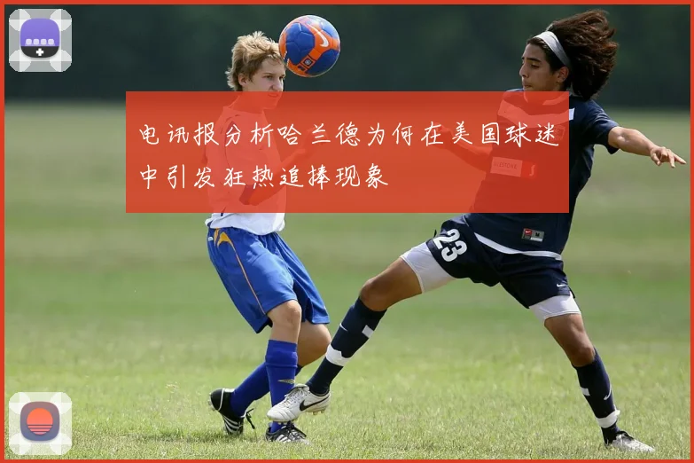 电讯报分析哈兰德为何在美国球迷中引发狂热追捧现象