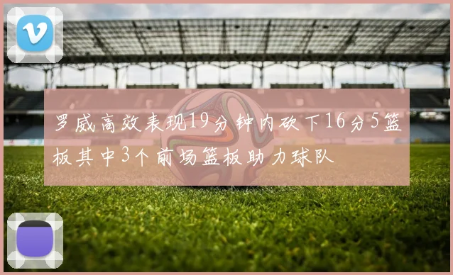 罗威高效表现19分钟内砍下16分5篮板其中3个前场篮板助力球队