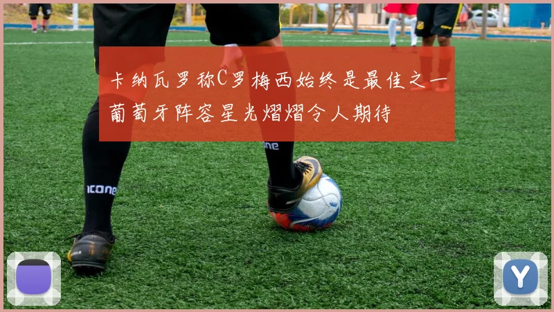卡纳瓦罗称C罗梅西始终是最佳之一葡萄牙阵容星光熠熠令人期待