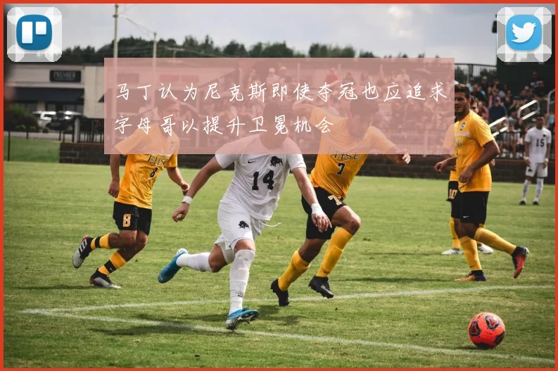 马丁认为尼克斯即使夺冠也应追求字母哥以提升卫冕机会