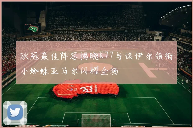 欧冠最佳阵容揭晓K77与诺伊尔领衔小蜘蛛亚马尔闪耀全场