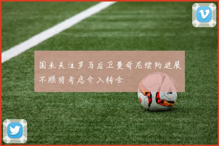 国米关注罗马后卫曼奇尼续约进展不顺将考虑介入转会
