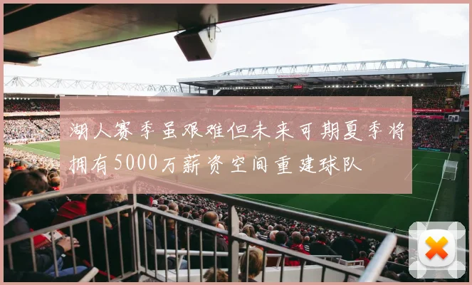 湖人赛季虽艰难但未来可期夏季将拥有5000万薪资空间重建球队